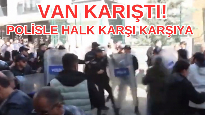 VAN KARIŞTI! POLİSLE HALK KARŞI KARŞIYA!